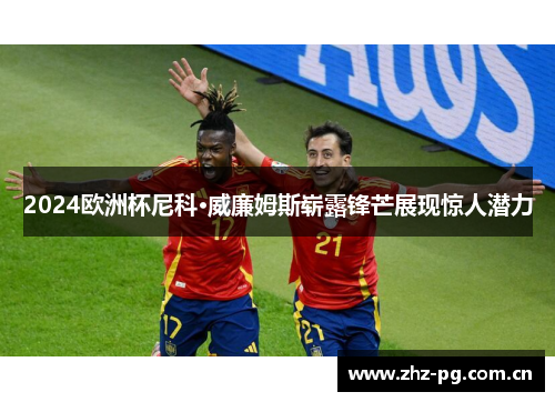 2024欧洲杯尼科·威廉姆斯崭露锋芒展现惊人潜力