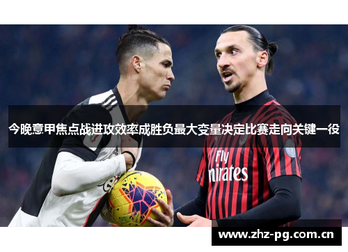 今晚意甲焦点战进攻效率成胜负最大变量决定比赛走向关键一役
