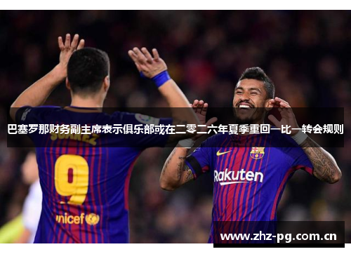 巴塞罗那财务副主席表示俱乐部或在二零二六年夏季重回一比一转会规则